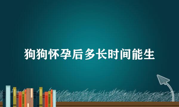狗狗怀孕后多长时间能生