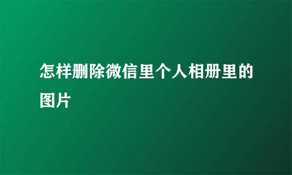 怎样删除微信里个人相册里的图片