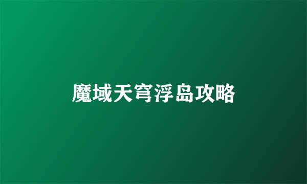 魔域天穹浮岛攻略