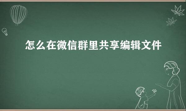 怎么在微信群里共享编辑文件