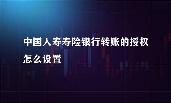 中国人寿寿险银行转账的授权怎么设置