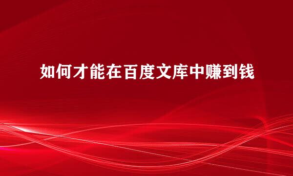 如何才能在百度文库中赚到钱