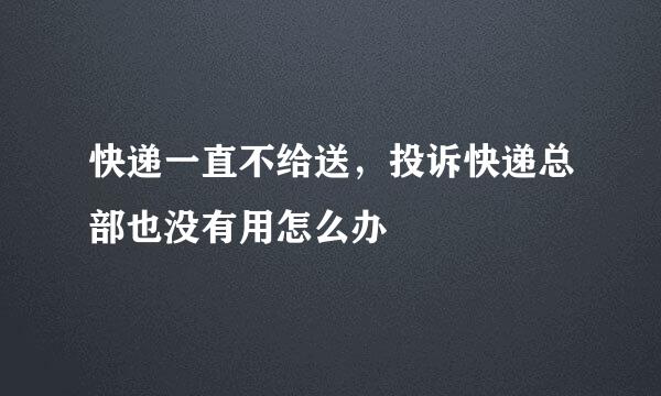 快递一直不给送，投诉快递总部也没有用怎么办