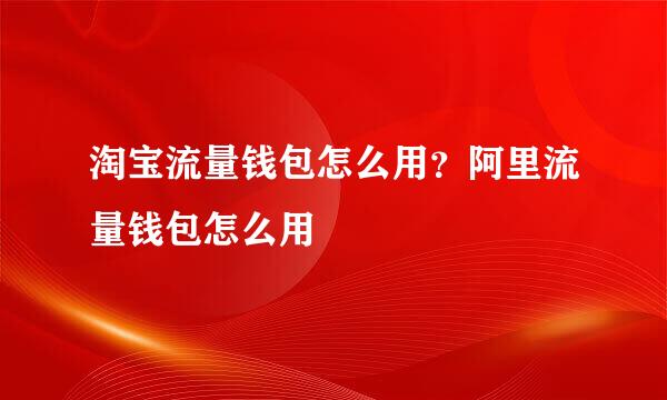 淘宝流量钱包怎么用？阿里流量钱包怎么用