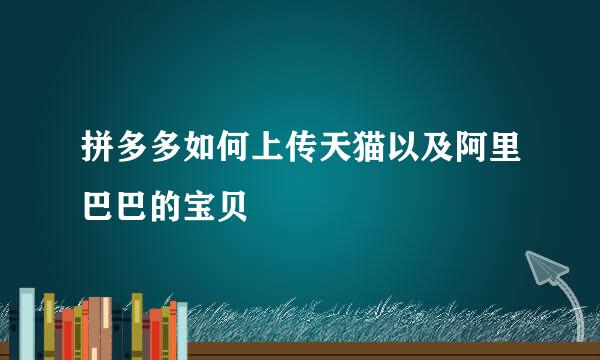拼多多如何上传天猫以及阿里巴巴的宝贝