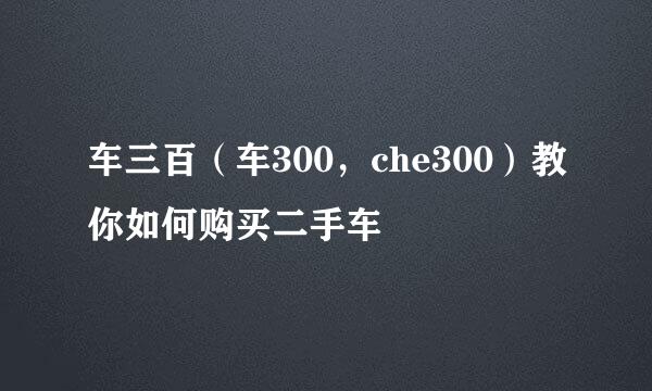 车三百（车300，che300）教你如何购买二手车