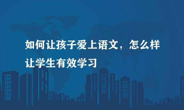 如何让孩子爱上语文，怎么样让学生有效学习