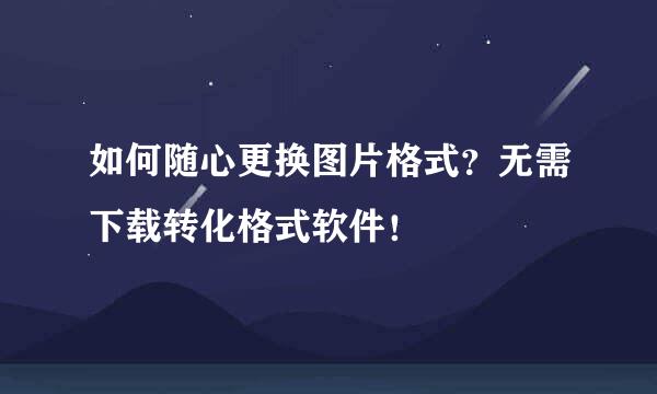 如何随心更换图片格式？无需下载转化格式软件！