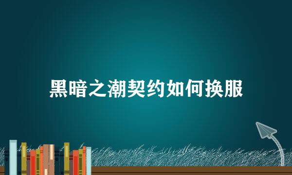黑暗之潮契约如何换服