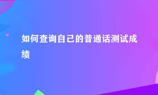如何查询自己的普通话测试成绩