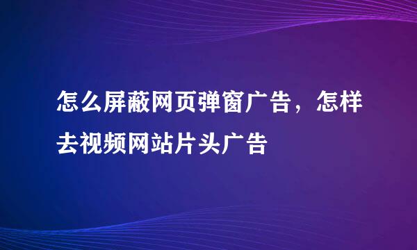 怎么屏蔽网页弹窗广告，怎样去视频网站片头广告