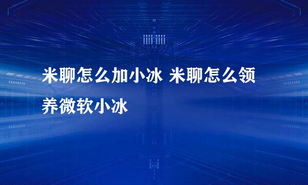 米聊怎么加小冰 米聊怎么领养微软小冰