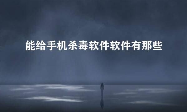 能给手机杀毒软件软件有那些