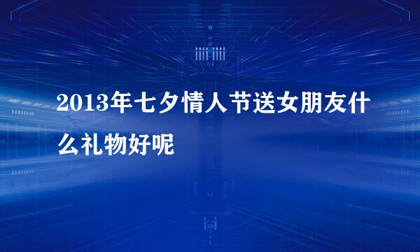 2013年七夕情人节送女朋友什么礼物好呢