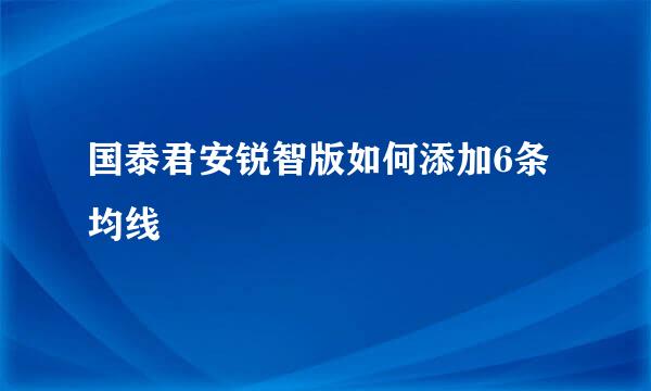 国泰君安锐智版如何添加6条均线