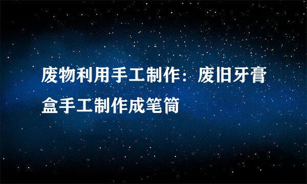 废物利用手工制作：废旧牙膏盒手工制作成笔筒