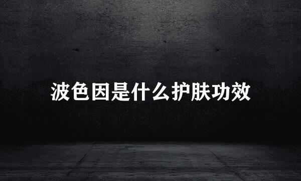 波色因是什么护肤功效