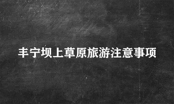 丰宁坝上草原旅游注意事项
