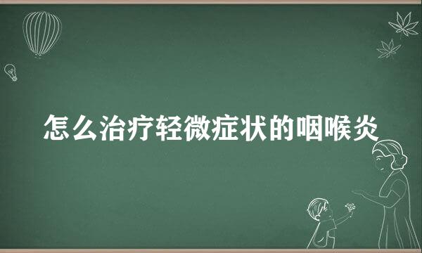 怎么治疗轻微症状的咽喉炎