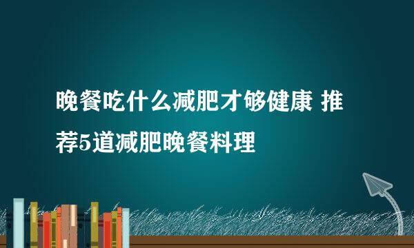 晚餐吃什么减肥才够健康 推荐5道减肥晚餐料理