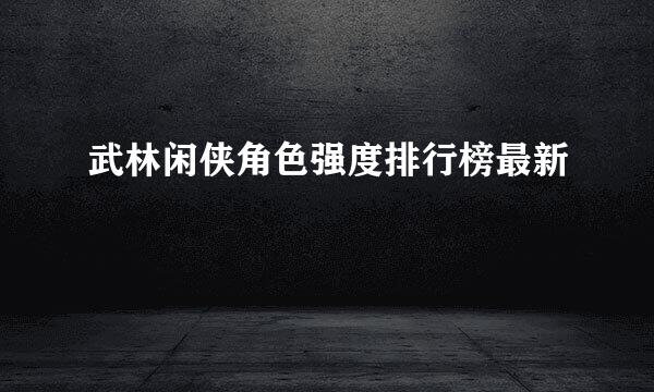 武林闲侠角色强度排行榜最新