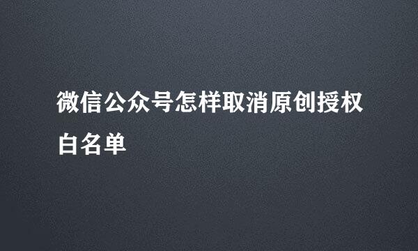 微信公众号怎样取消原创授权白名单