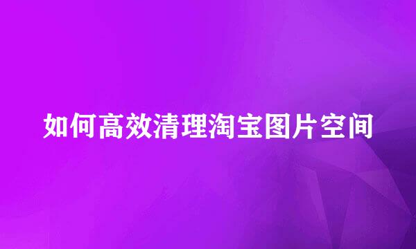 如何高效清理淘宝图片空间