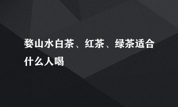 婺山水白茶、红茶、绿茶适合什么人喝