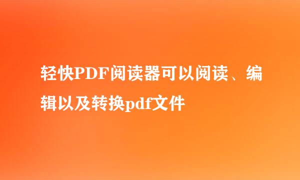 轻快PDF阅读器可以阅读、编辑以及转换pdf文件