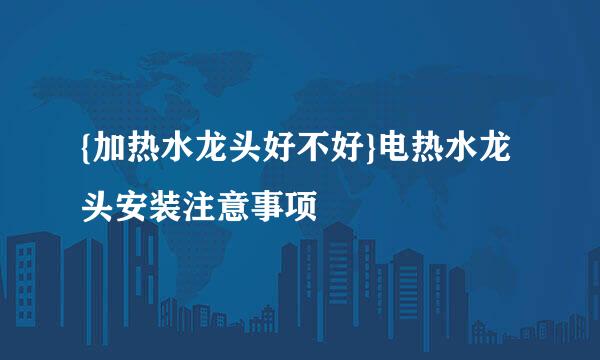{加热水龙头好不好}电热水龙头安装注意事项