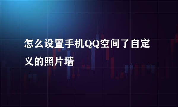 怎么设置手机QQ空间了自定义的照片墙