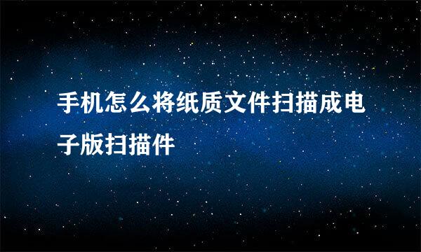 手机怎么将纸质文件扫描成电子版扫描件