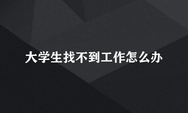 大学生找不到工作怎么办