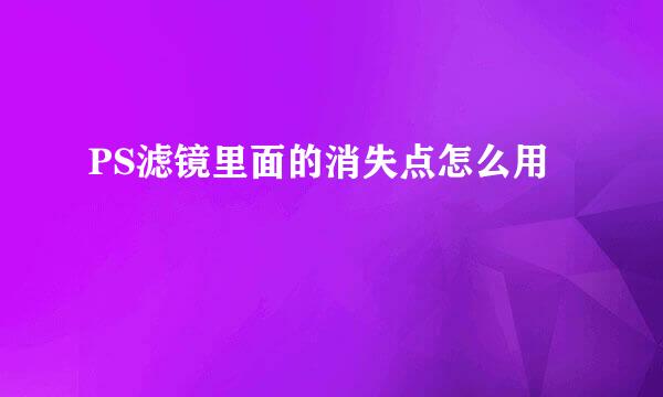 PS滤镜里面的消失点怎么用