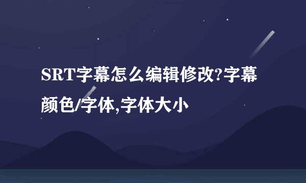SRT字幕怎么编辑修改?字幕颜色/字体,字体大小