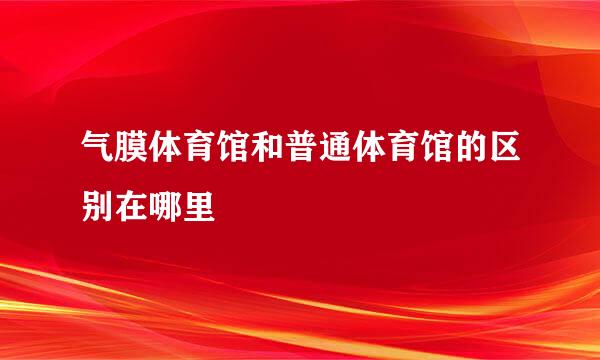 气膜体育馆和普通体育馆的区别在哪里