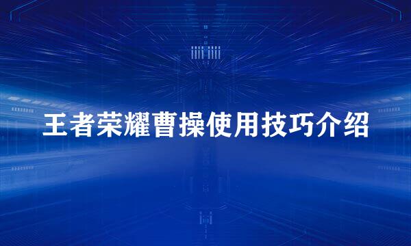 王者荣耀曹操使用技巧介绍