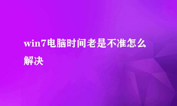 win7电脑时间老是不准怎么解决