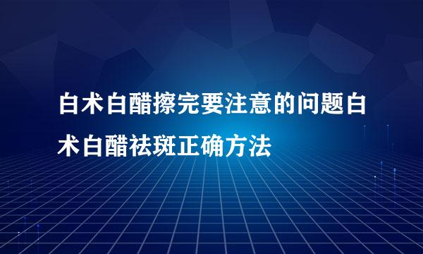 白术白醋擦完要注意的问题白术白醋祛斑正确方法