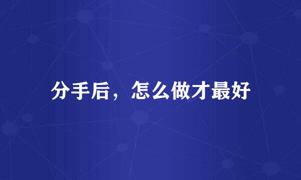 分手后，怎么做才最好