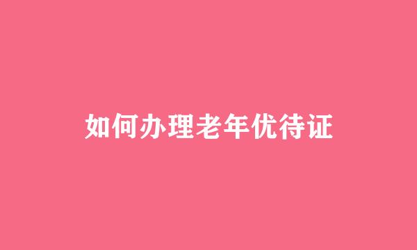 如何办理老年优待证
