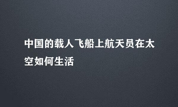 中国的载人飞船上航天员在太空如何生活