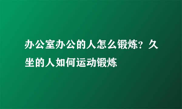 办公室办公的人怎么锻炼？久坐的人如何运动锻炼