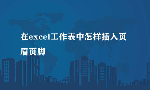 在excel工作表中怎样插入页眉页脚