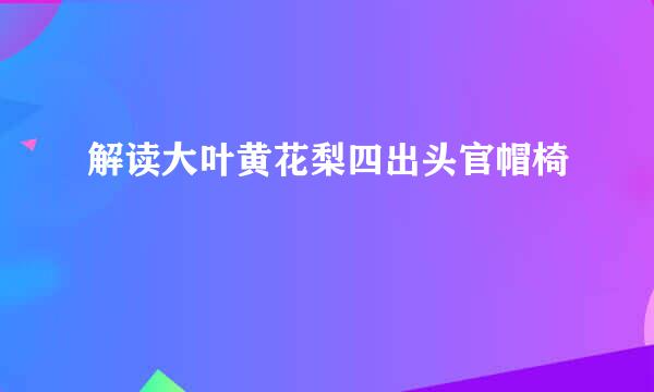 解读大叶黄花梨四出头官帽椅