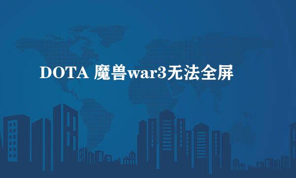 DOTA 魔兽war3无法全屏
