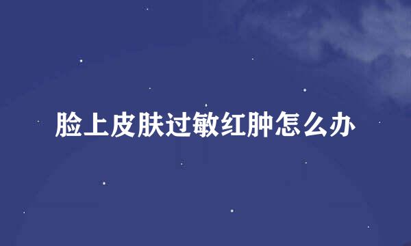 脸上皮肤过敏红肿怎么办
