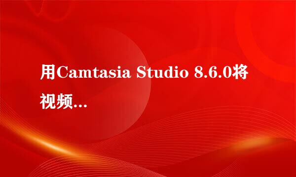 用Camtasia Studio 8.6.0将视频转GIF制作动画