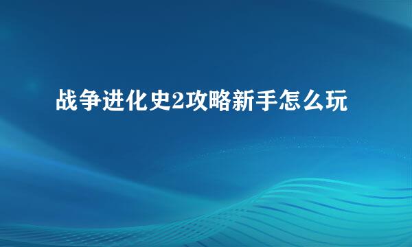 战争进化史2攻略新手怎么玩