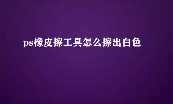 ps橡皮擦工具怎么擦出白色